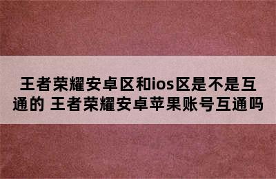 王者荣耀安卓区和ios区是不是互通的 王者荣耀安卓苹果账号互通吗